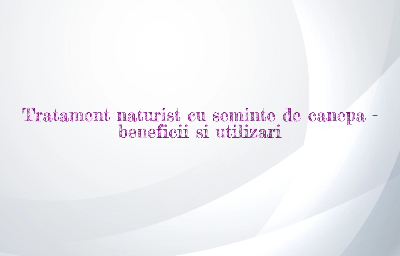 Tratament naturist cu seminte de canepa – beneficii si utilizari