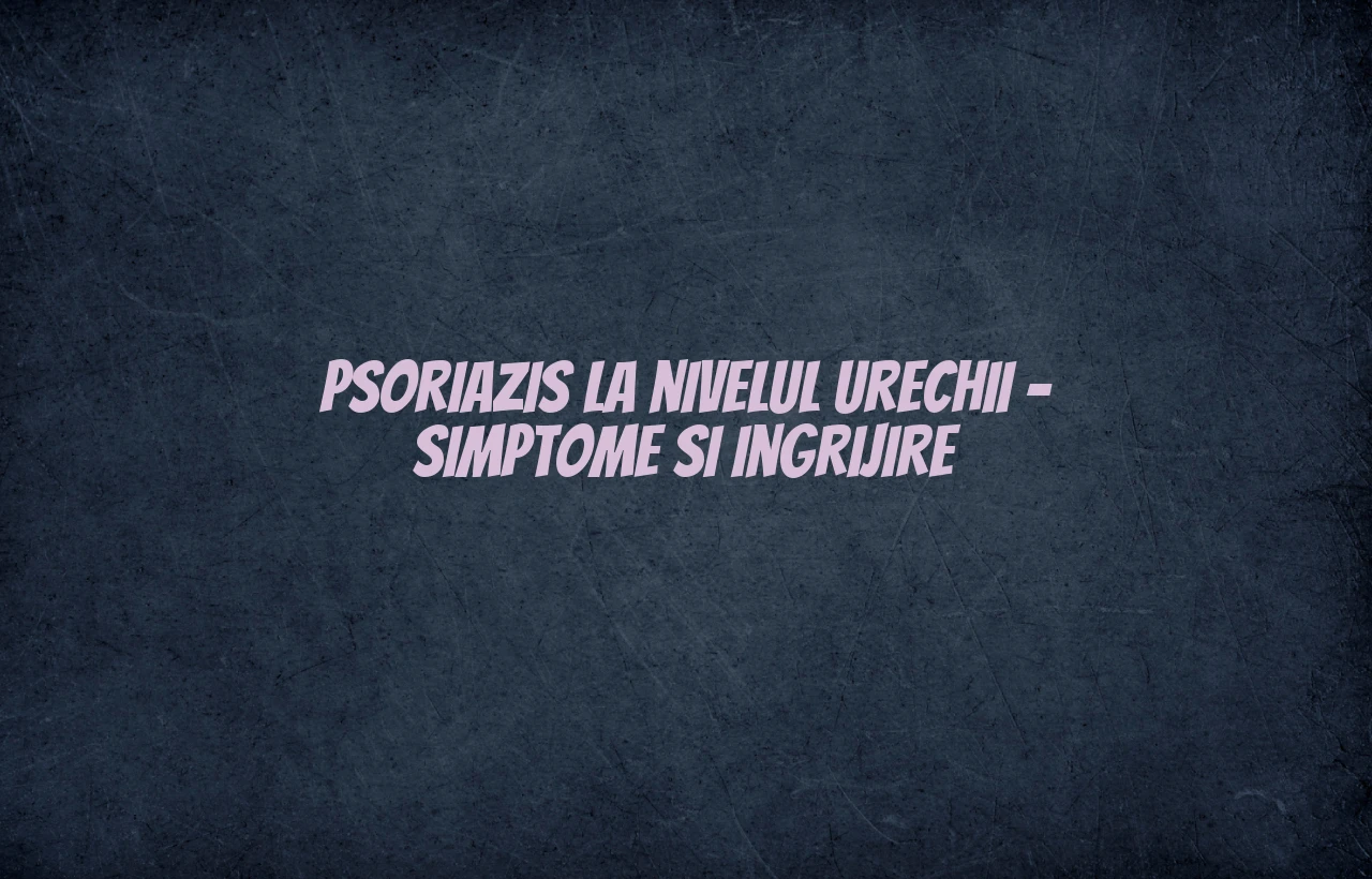 Psoriazis la nivelul urechii – simptome si ingrijire