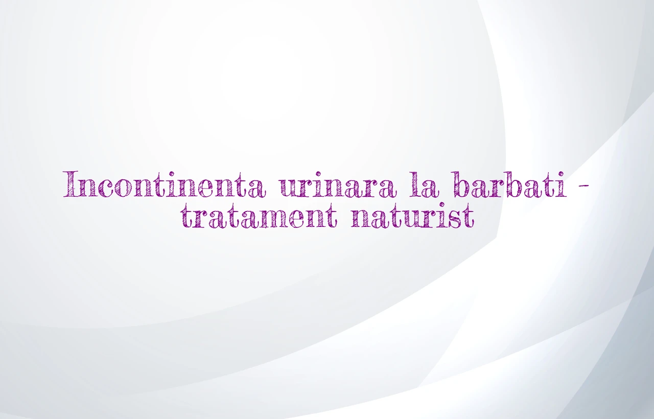 Incontinenta urinara la barbati – tratament naturist